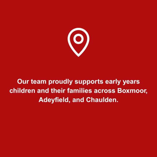 Our team proudly supports early years children and their families across Boxmoor Adeyfield and Chaulden